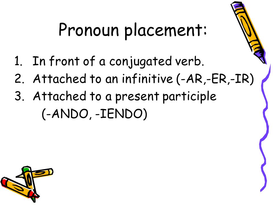 Pronoun placement: In front of a conjugated verb.