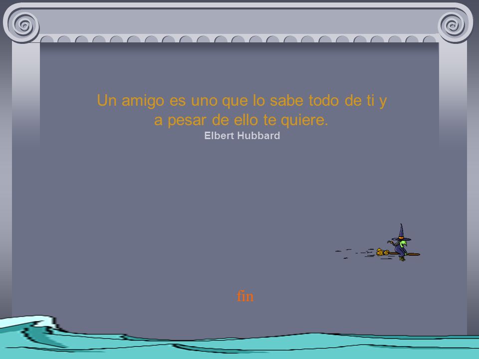 Un amigo es uno que lo sabe todo de ti y a pesar de ello te quiere.