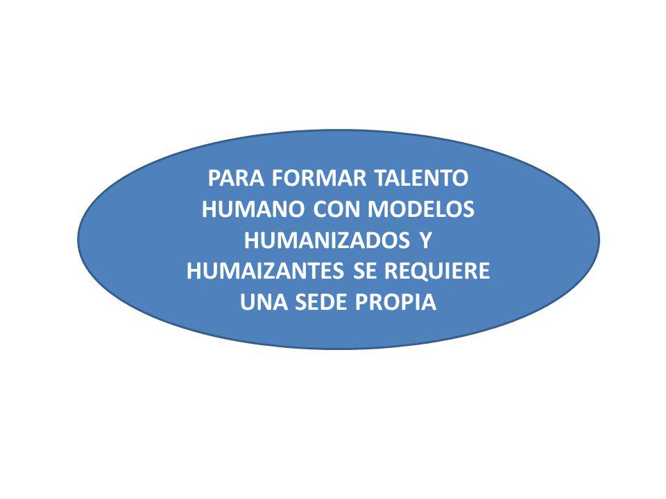 PARA FORMAR TALENTO HUMANO CON MODELOS HUMANIZADOS Y HUMAIZANTES SE REQUIERE UNA SEDE PROPIA