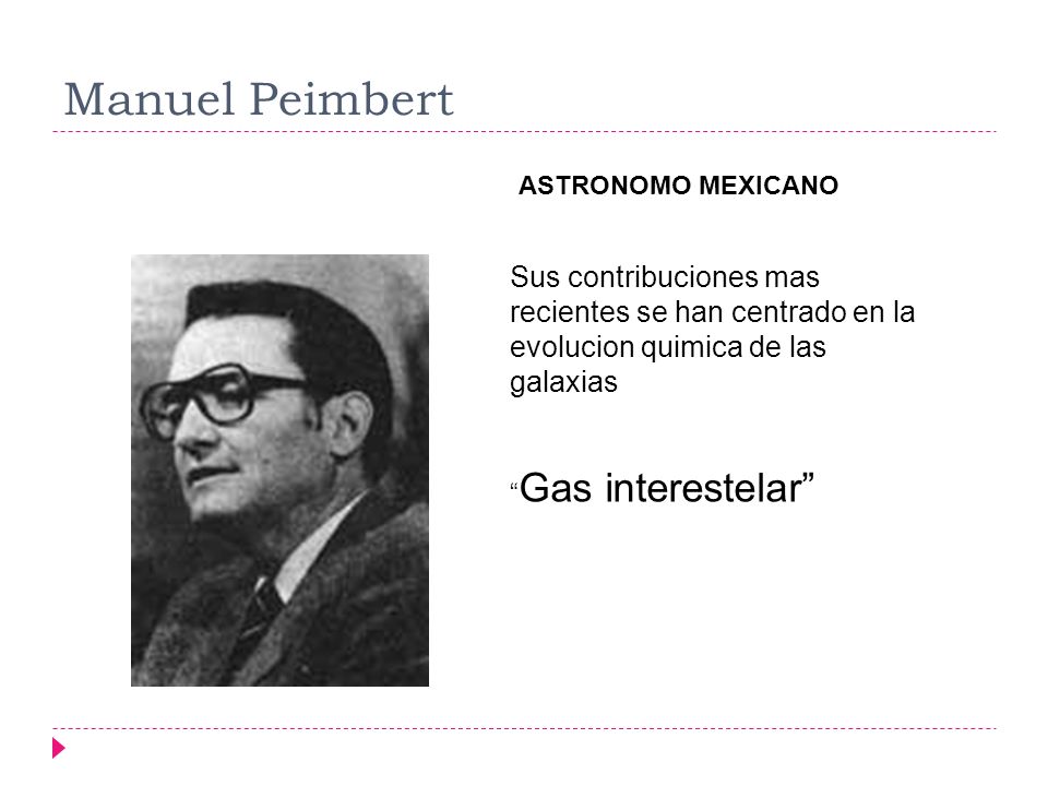 Manuel Peimbert ASTRONOMO MEXICANO. Sus contribuciones mas recientes se han centrado en la evolucion quimica de las galaxias.