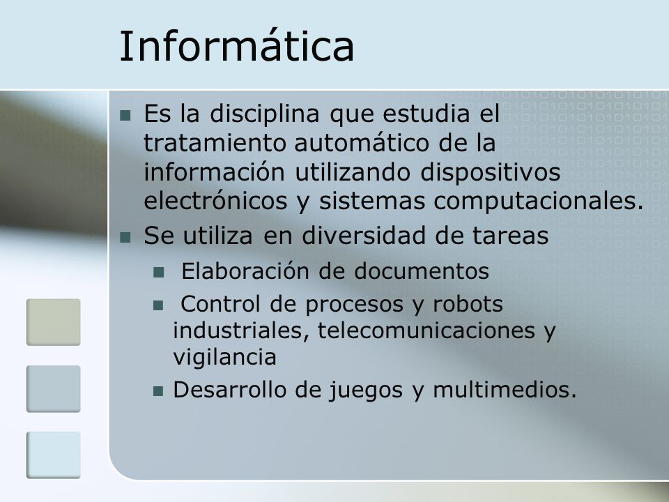 Informática Es la disciplina que estudia el tratamiento automático de la información utilizando dispositivos electrónicos y sistemas computacionales.