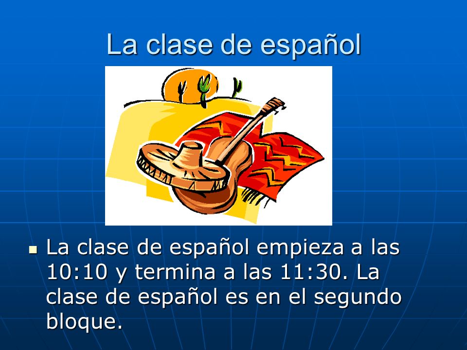 La clase de español La clase de español empieza a las 10:10 y termina a las 11:30.