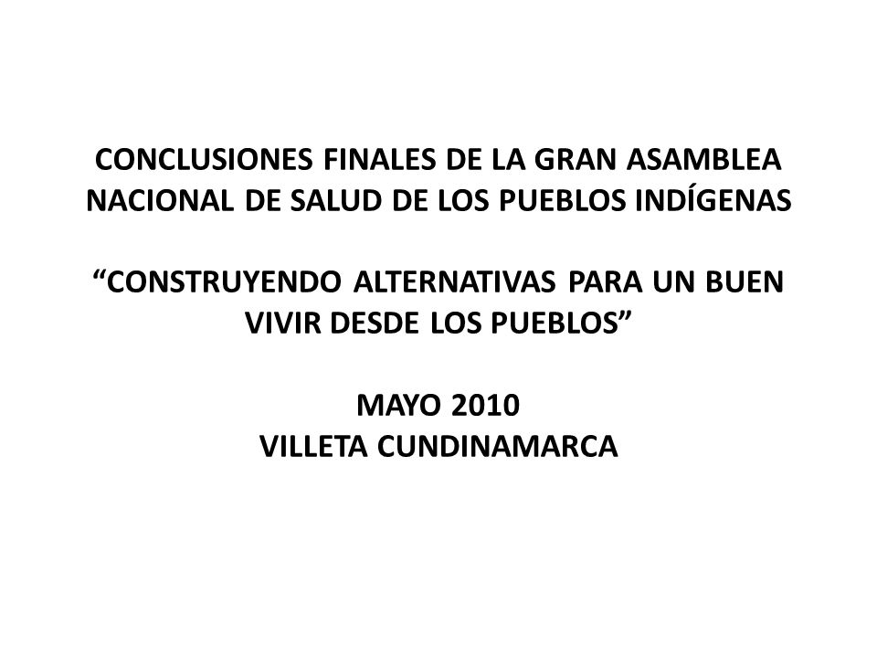 CONCLUSIONES FINALES DE LA GRAN ASAMBLEA NACIONAL DE SALUD DE LOS PUEBLOS INDÍGENAS CONSTRUYENDO ALTERNATIVAS PARA UN BUEN VIVIR DESDE LOS PUEBLOS MAYO 2010 VILLETA CUNDINAMARCA