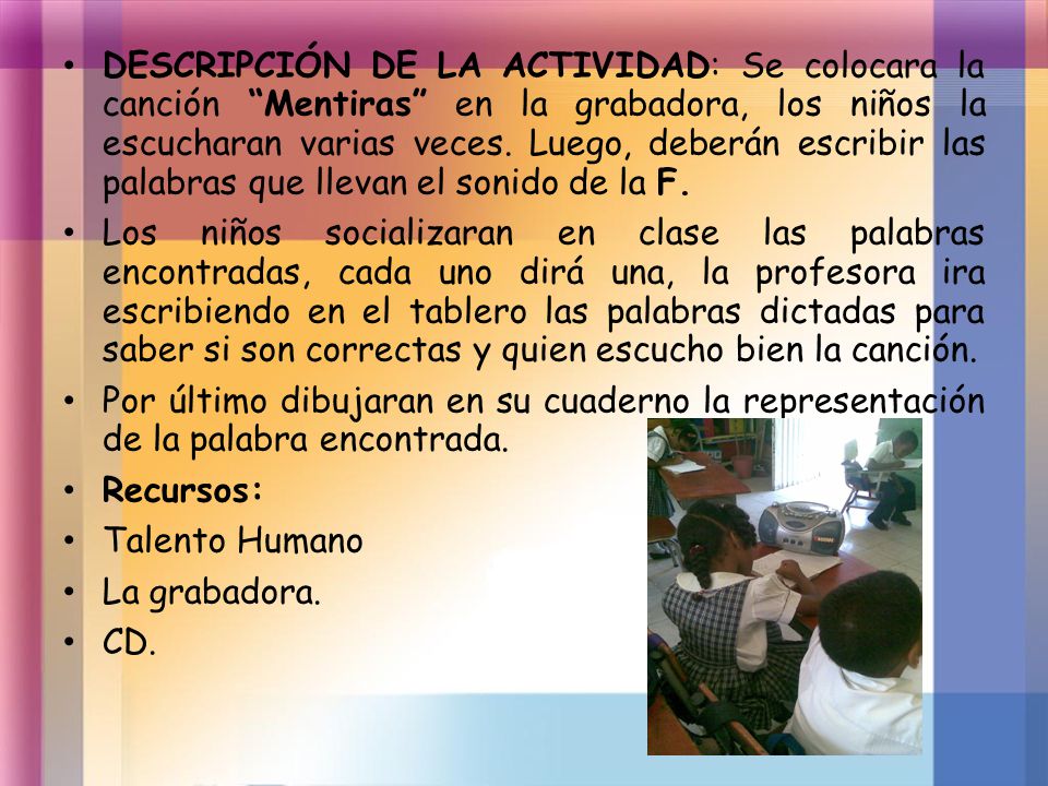 DESCRIPCIÓN DE LA ACTIVIDAD: Se colocara la canción Mentiras en la grabadora, los niños la escucharan varias veces. Luego, deberán escribir las palabras que llevan el sonido de la F.