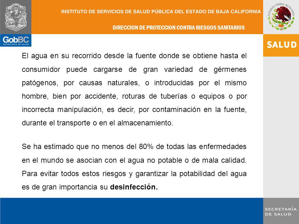 El agua en su recorrido desde la fuente donde se obtiene hasta el consumidor puede cargarse de gran variedad de gérmenes patógenos, por causas naturales, o introducidas por el mismo hombre, bien por accidente, roturas de tuberías o equipos o por incorrecta manipulación, es decir, por contaminación en la fuente, durante el transporte o en el almacenamiento.