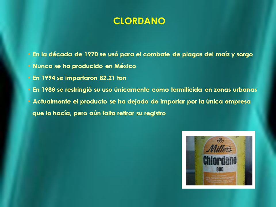 CLORDANO En la década de 1970 se usó para el combate de plagas del maíz y sorgo. Nunca se ha producido en México.