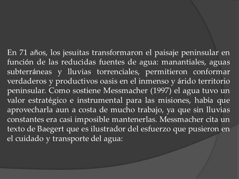 En 71 años, los jesuitas transformaron el paisaje peninsular en función de las reducidas fuentes de agua: manantiales, aguas subterráneas y lluvias torrenciales, permitieron conformar verdaderos y productivos oasis en el inmenso y árido territorio peninsular.
