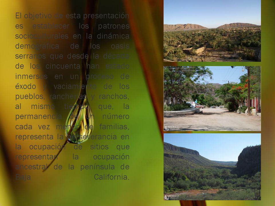 El objetivo de esta presentación es establecer los patrones socioculturales en la dinámica demográfica de los oasis serranos que desde la década de los cincuenta han estado inmersos en un proceso de éxodo y vaciamiento de los pueblos, rancherías y ranchos, al mismo tiempo que, la permanencia de un número cada vez menor de familias, representa la perseverancia en la ocupación de sitios que representan la ocupación ancestral de la península de Baja California.