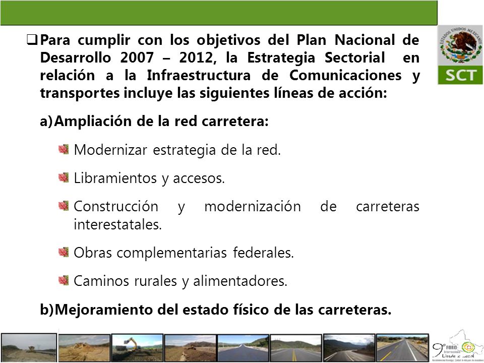 Para cumplir con los objetivos del Plan Nacional de Desarrollo 2007 – 2012, la Estrategia Sectorial en relación a la Infraestructura de Comunicaciones y transportes incluye las siguientes líneas de acción: