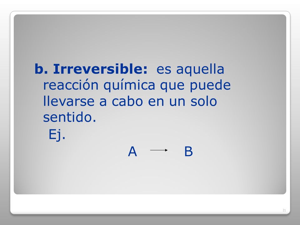 b. Irreversible: es aquella reacción química que puede llevarse a cabo en un solo sentido.