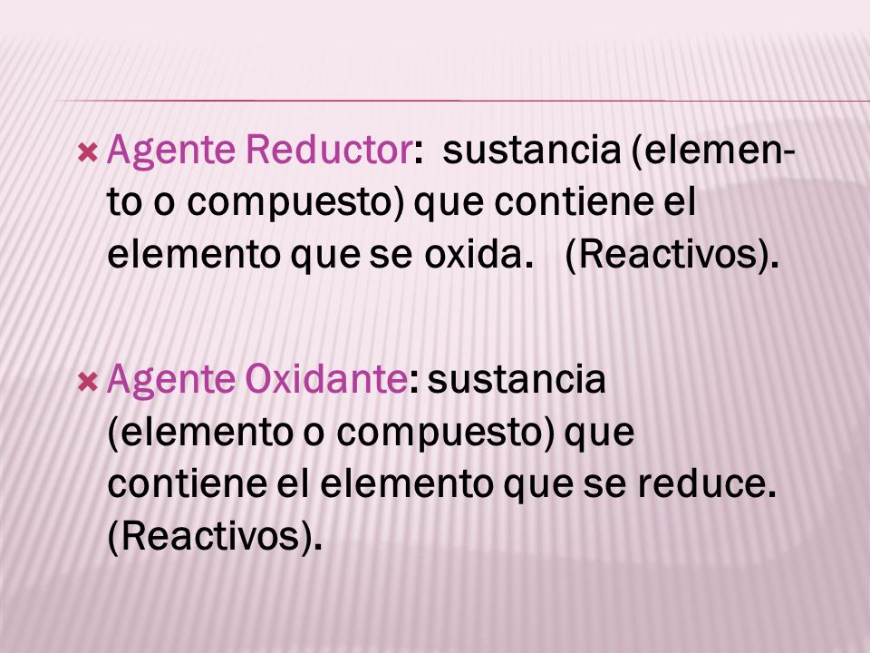 Agente Reductor: sustancia (elemen- to o compuesto) que contiene el elemento que se oxida. (Reactivos).