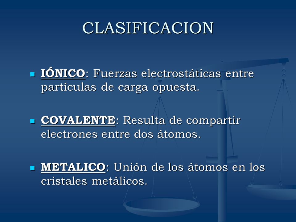 CLASIFICACION IÓNICO: Fuerzas electrostáticas entre partículas de carga opuesta. COVALENTE: Resulta de compartir electrones entre dos átomos.