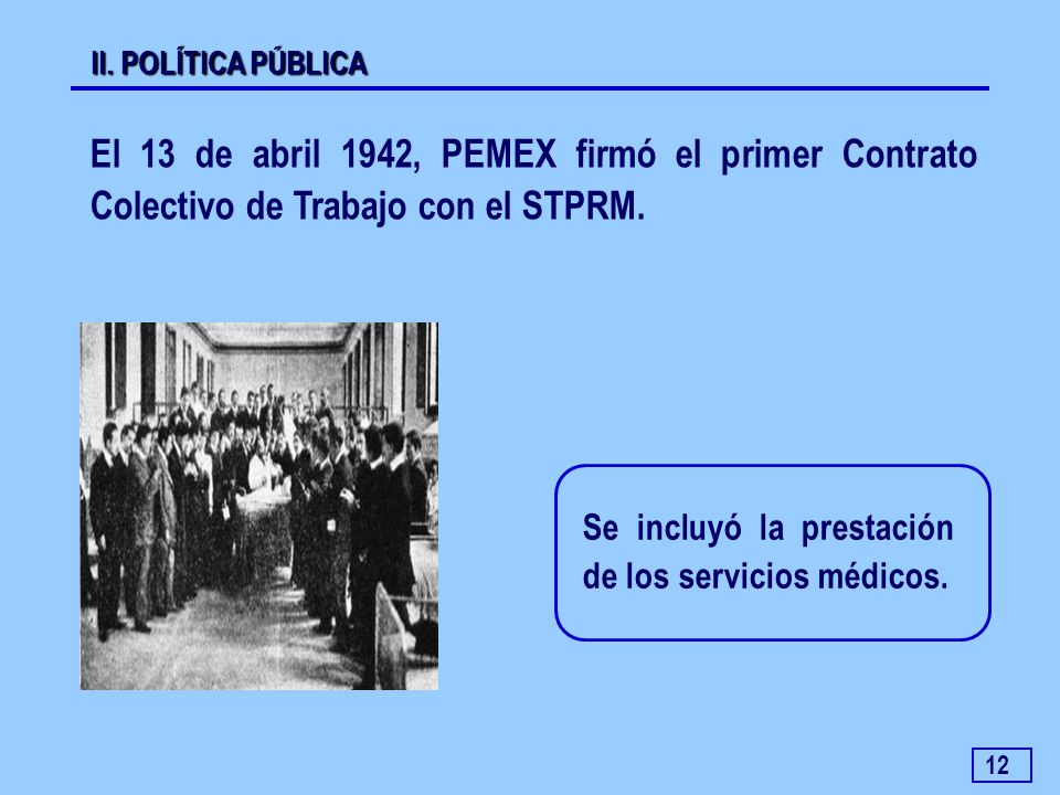 II. POLÍTICA PÚBLICA El 13 de abril 1942, PEMEX firmó el primer Contrato Colectivo de Trabajo con el STPRM.