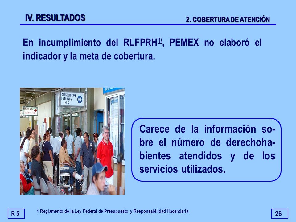 IV. RESULTADOS 2. COBERTURA DE ATENCIÓN. En incumplimiento del RLFPRH1/, PEMEX no elaboró el indicador y la meta de cobertura.