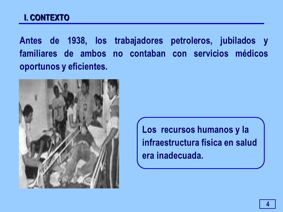 I. CONTEXTO Antes de 1938, los trabajadores petroleros, jubilados y familiares de ambos no contaban con servicios médicos oportunos y eficientes.