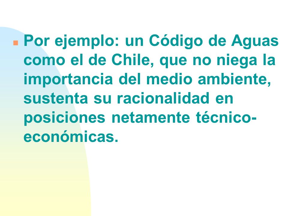 Por ejemplo: un Código de Aguas como el de Chile, que no niega la importancia del medio ambiente, sustenta su racionalidad en posiciones netamente técnico-económicas.