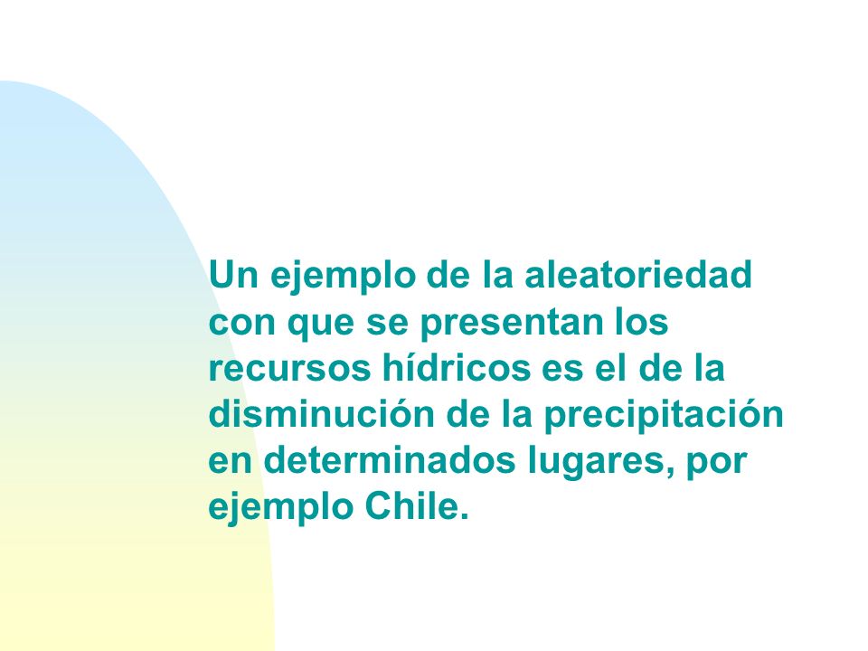 Un ejemplo de la aleatoriedad con que se presentan los recursos hídricos es el de la disminución de la precipitación en determinados lugares, por ejemplo Chile.