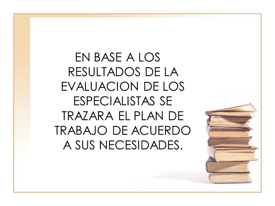 EN BASE A LOS RESULTADOS DE LA EVALUACION DE LOS ESPECIALISTAS SE TRAZARA EL PLAN DE TRABAJO DE ACUERDO A SUS NECESIDADES.