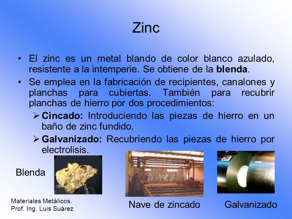 Zinc El zinc es un metal blando de color blanco azulado, resistente a la intemperie. Se obtiene de la blenda.