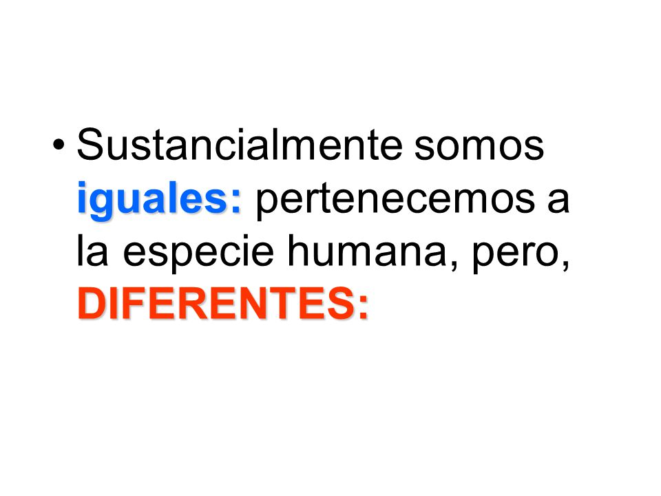 Sustancialmente somos iguales: pertenecemos a la especie humana, pero, DIFERENTES: