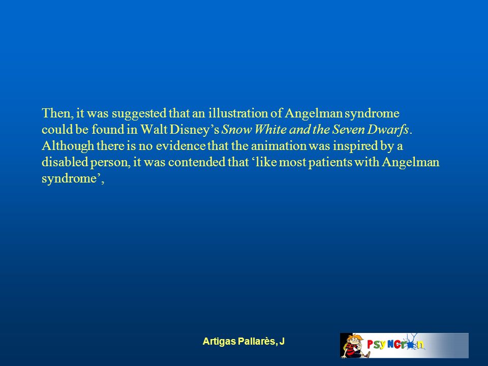 Then, it was suggested that an illustration of Angelman syndrome could be found in Walt Disney’s Snow White and the Seven Dwarfs. Although there is no evidence that the animation was inspired by a disabled person, it was contended that ‘like most patients with Angelman syndrome’,