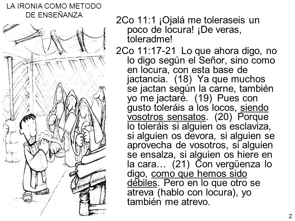 2Co 11:1 ¡Ojalá me toleraseis un poco de locura! ¡De veras, toleradme!
