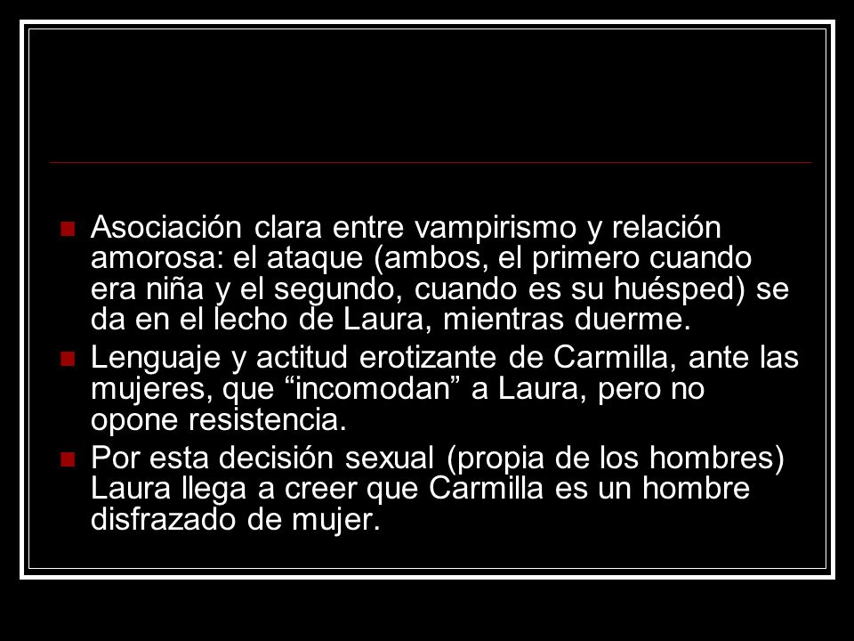 Asociación clara entre vampirismo y relación amorosa: el ataque (ambos, el primero cuando era niña y el segundo, cuando es su huésped) se da en el lecho de Laura, mientras duerme.