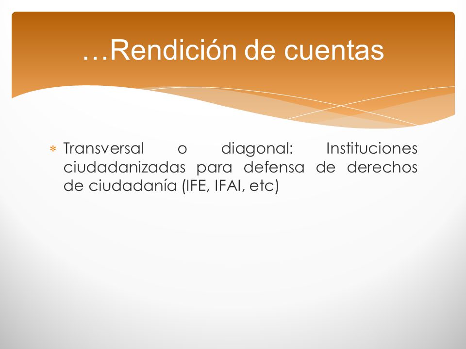 …Rendición de cuentas Transversal o diagonal: Instituciones ciudadanizadas para defensa de derechos de ciudadanía (IFE, IFAI, etc)