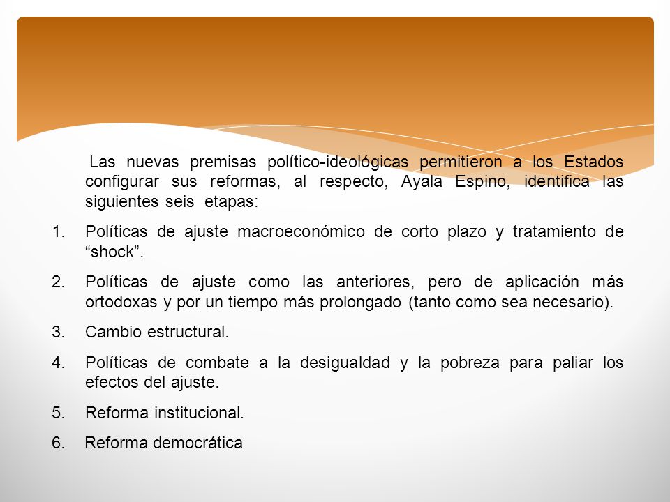 Las nuevas premisas político-ideológicas permitieron a los Estados configurar sus reformas, al respecto, Ayala Espino, identifica las siguientes seis etapas: