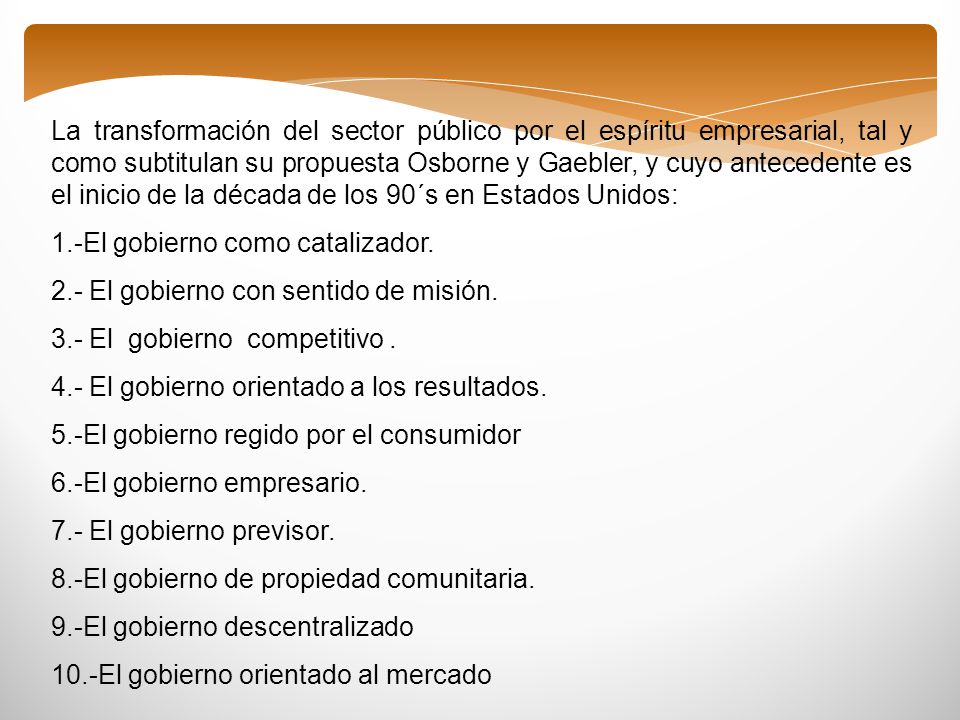 La transformación del sector público por el espíritu empresarial, tal y como subtitulan su propuesta Osborne y Gaebler, y cuyo antecedente es el inicio de la década de los 90´s en Estados Unidos: