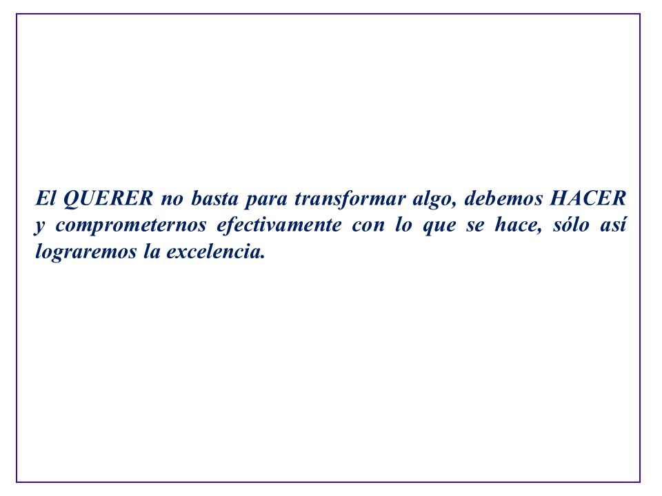 El QUERER no basta para transformar algo, debemos HACER y comprometernos efectivamente con lo que se hace, sólo así lograremos la excelencia.