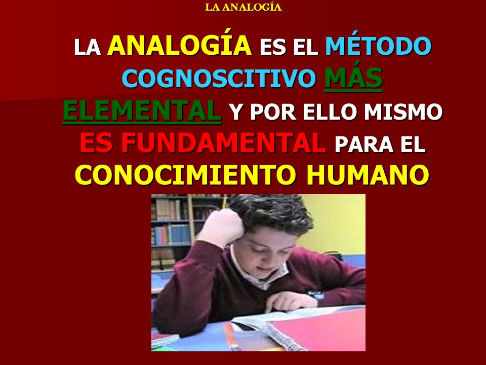 LA ANALOGÍA LA ANALOGÍA ES EL MÉTODO COGNOSCITIVO MÁS ELEMENTAL Y POR ELLO MISMO ES FUNDAMENTAL PARA EL CONOCIMIENTO HUMANO.