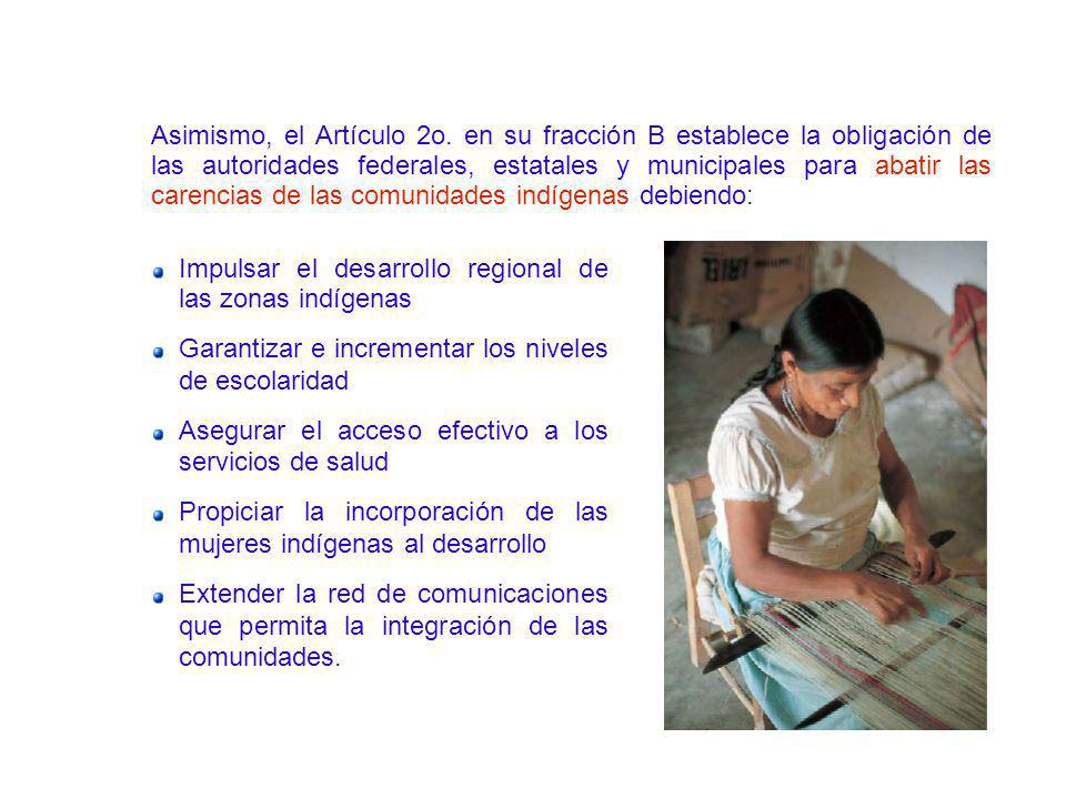 Asimismo, el Artículo 2o. en su fracción B establece la obligación de las autoridades federales, estatales y municipales para abatir las carencias de las comunidades indígenas debiendo: