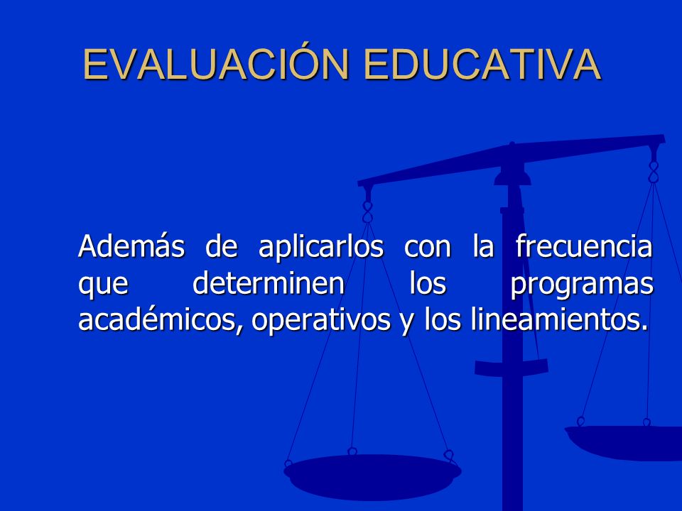 EVALUACIÓN EDUCATIVA Además de aplicarlos con la frecuencia que determinen los programas académicos, operativos y los lineamientos.
