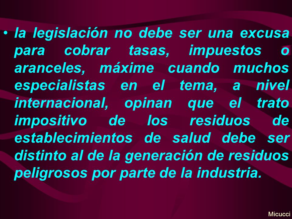 la legislación no debe ser una excusa para cobrar tasas, impuestos o aranceles, máxime cuando muchos especialistas en el tema, a nivel internacional, opinan que el trato impositivo de los residuos de establecimientos de salud debe ser distinto al de la generación de residuos peligrosos por parte de la industria.