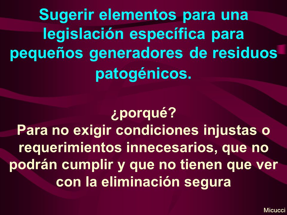 Sugerir elementos para una legislación específica para pequeños generadores de residuos patogénicos. ¿porqué Para no exigir condiciones injustas o requerimientos innecesarios, que no podrán cumplir y que no tienen que ver con la eliminación segura