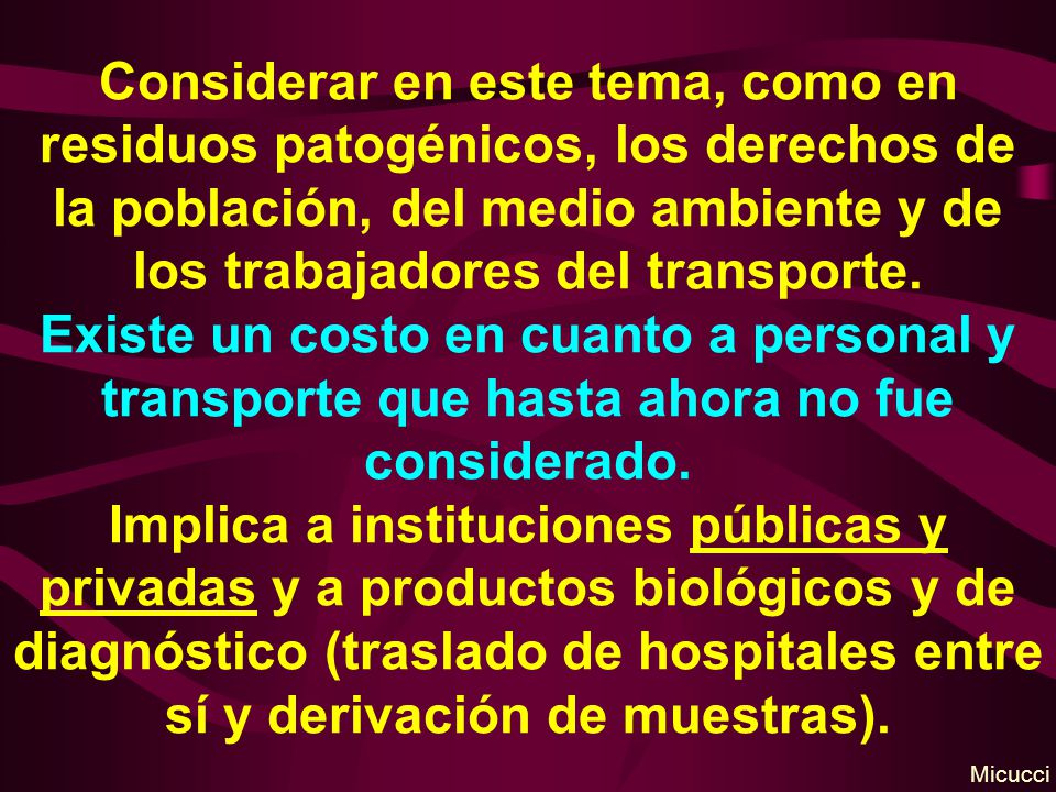 Considerar en este tema, como en residuos patogénicos, los derechos de la población, del medio ambiente y de los trabajadores del transporte. Existe un costo en cuanto a personal y transporte que hasta ahora no fue considerado. Implica a instituciones públicas y privadas y a productos biológicos y de diagnóstico (traslado de hospitales entre sí y derivación de muestras).