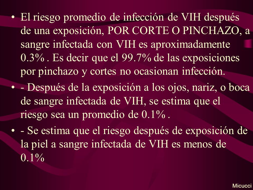 El riesgo promedio de infección de VIH después de una exposición, POR CORTE O PINCHAZO, a sangre infectada con VIH es aproximadamente 0.3% . Es decir que el 99.7% de las exposiciones por pinchazo y cortes no ocasionan infección.