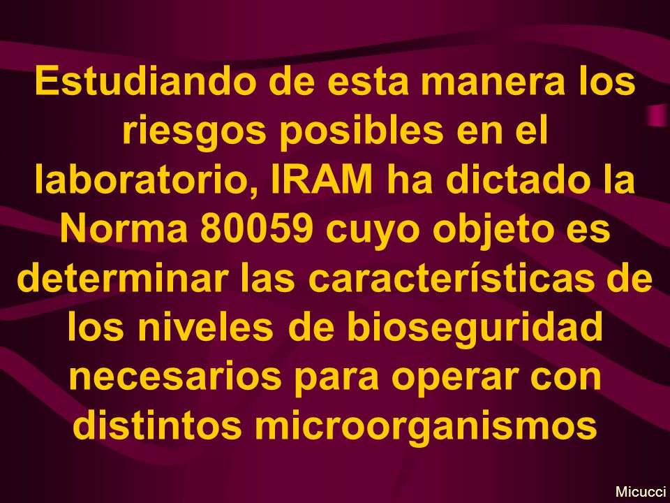 Estudiando de esta manera los riesgos posibles en el laboratorio, IRAM ha dictado la Norma cuyo objeto es determinar las características de los niveles de bioseguridad necesarios para operar con distintos microorganismos