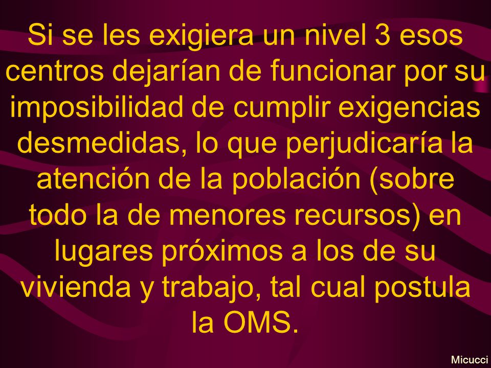 Si se les exigiera un nivel 3 esos centros dejarían de funcionar por su imposibilidad de cumplir exigencias desmedidas, lo que perjudicaría la atención de la población (sobre todo la de menores recursos) en lugares próximos a los de su vivienda y trabajo, tal cual postula la OMS.