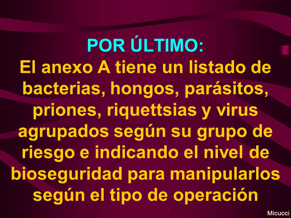 POR ÚLTIMO: El anexo A tiene un listado de bacterias, hongos, parásitos, priones, riquettsias y virus agrupados según su grupo de riesgo e indicando el nivel de bioseguridad para manipularlos según el tipo de operación