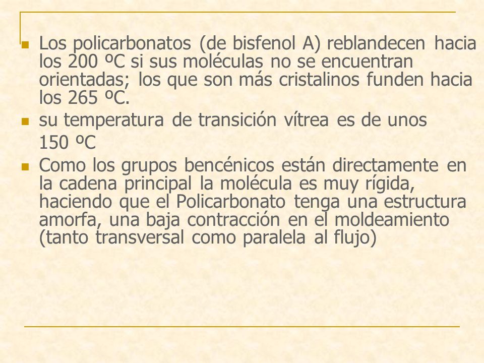 Los policarbonatos (de bisfenol A) reblandecen hacia los 200 ºC si sus moléculas no se encuentran orientadas; los que son más cristalinos funden hacia los 265 ºC.