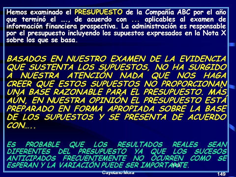 Hemos examinado el PRESUPUESTO de la Compañía ABC por el año que terminó el …., de acuerdo con ... aplicables al examen de información financiera prospectiva. La administración es responsable por el presupuesto incluyendo los supuestos expresados en la Nota X sobre los que se basa.