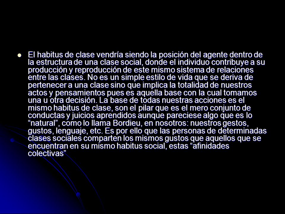 El habitus de clase vendría siendo la posición del agente dentro de la estructura de una clase social, donde el individuo contribuye a su producción y reproducción de este mismo sistema de relaciones entre las clases.