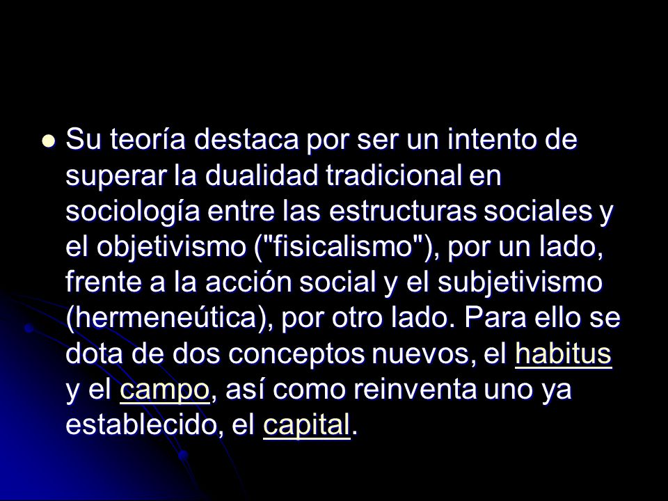 Su teoría destaca por ser un intento de superar la dualidad tradicional en sociología entre las estructuras sociales y el objetivismo ( fisicalismo ), por un lado, frente a la acción social y el subjetivismo (hermeneútica), por otro lado.