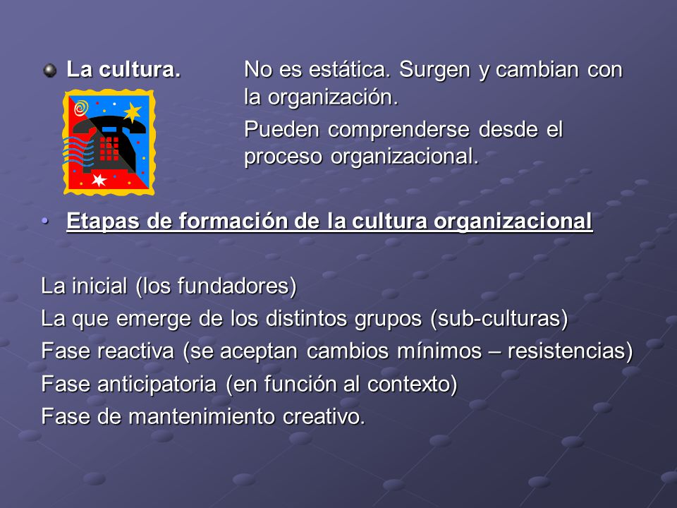 La cultura. No es estática. Surgen y cambian con la organización.