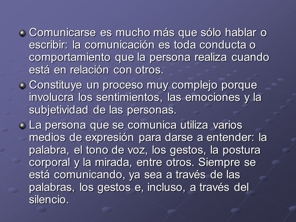 Comunicarse es mucho más que sólo hablar o escribir: la comunicación es toda conducta o comportamiento que la persona realiza cuando está en relación con otros.