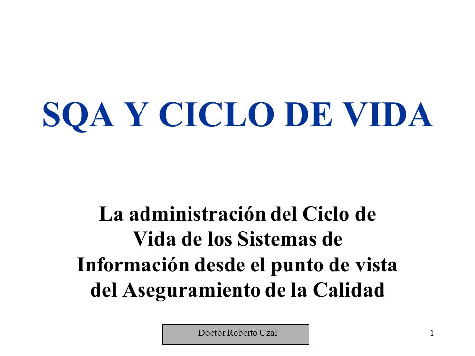 SQA Y CICLO DE VIDA La administración del Ciclo de Vida de los Sistemas de Información desde el punto de vista del Aseguramiento de la Calidad.