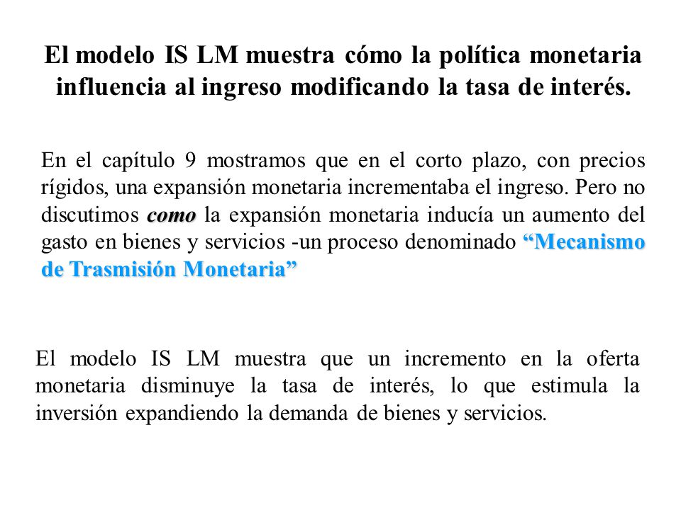 El modelo IS LM muestra cómo la política monetaria influencia al ingreso modificando la tasa de interés.