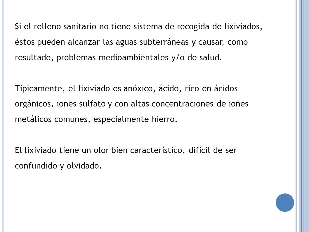 Si el relleno sanitario no tiene sistema de recogida de lixiviados, éstos pueden alcanzar las aguas subterráneas y causar, como resultado, problemas medioambientales y/o de salud.